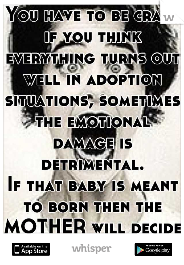 You have to be crazy if you think everything turns out well in adoption situations, sometimes the emotional damage is detrimental.
If that baby is meant to born then the MOTHER will decide that. 