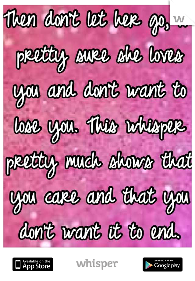 Then don't let her go, I'm pretty sure she loves you and don't want to lose you. This whisper pretty much shows that you care and that you don't want it to end. 
P.s I love you (:❤