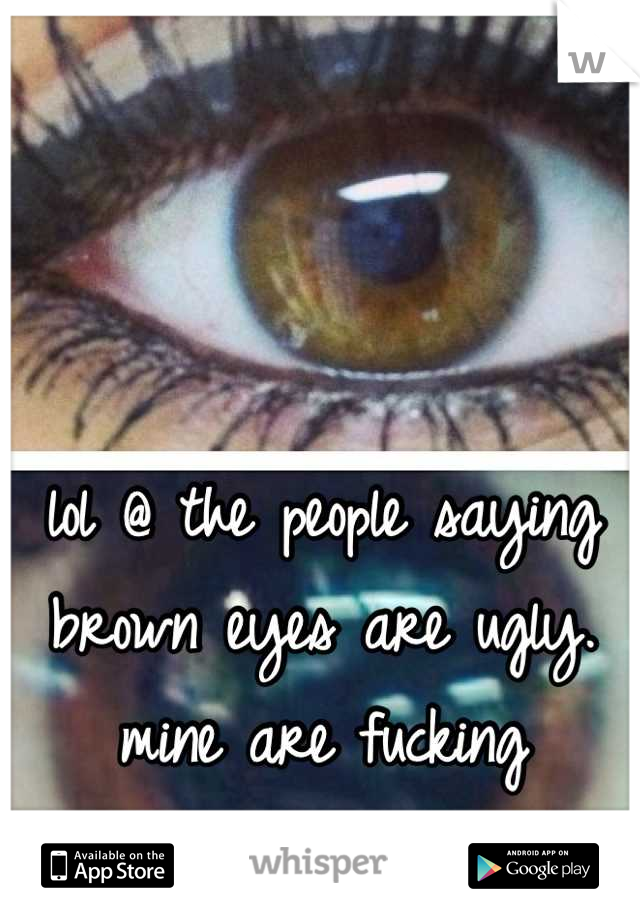 lol @ the people saying brown eyes are ugly. mine are fucking beautiful bitches! 