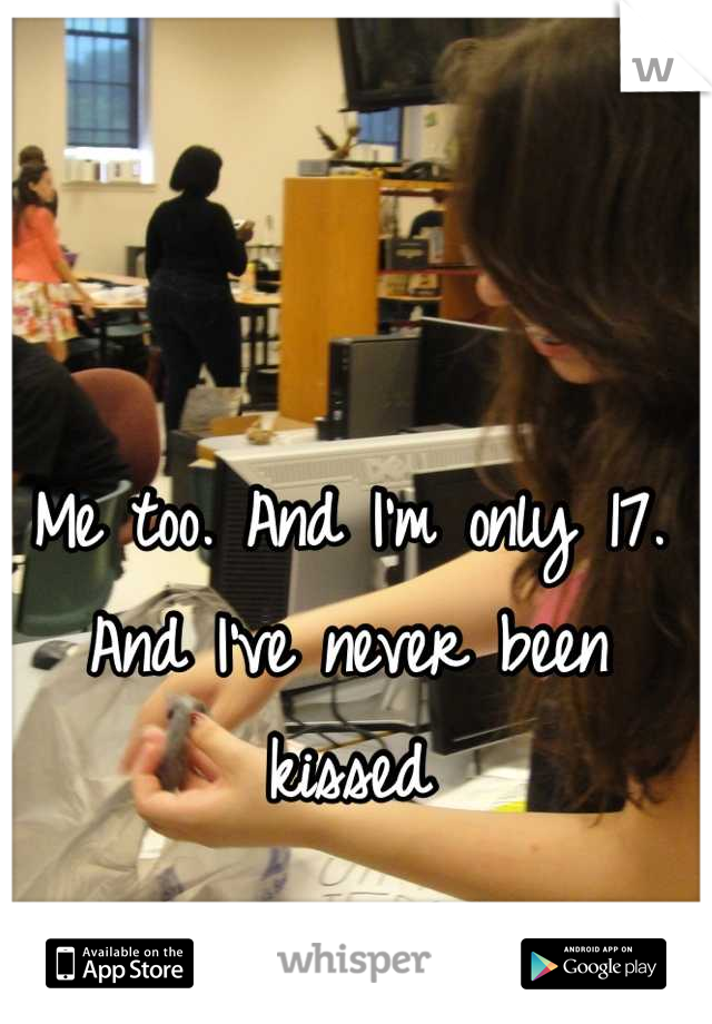 Me too. And I'm only 17.
And I've never been kissed