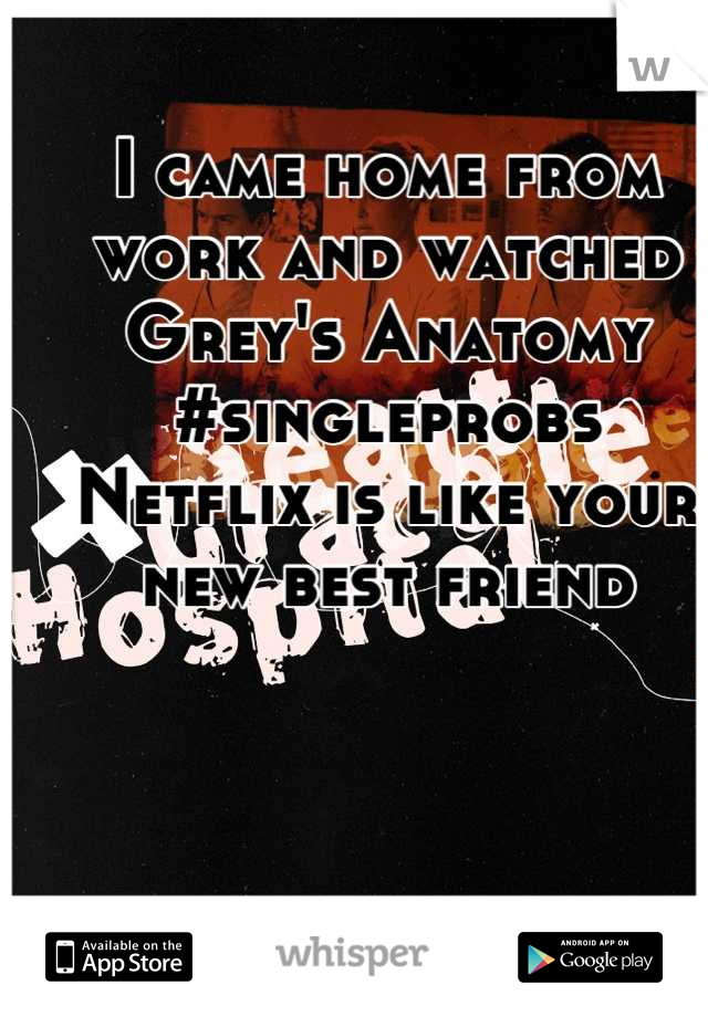 I came home from work and watched Grey's Anatomy
#singleprobs
Netflix is like your new best friend