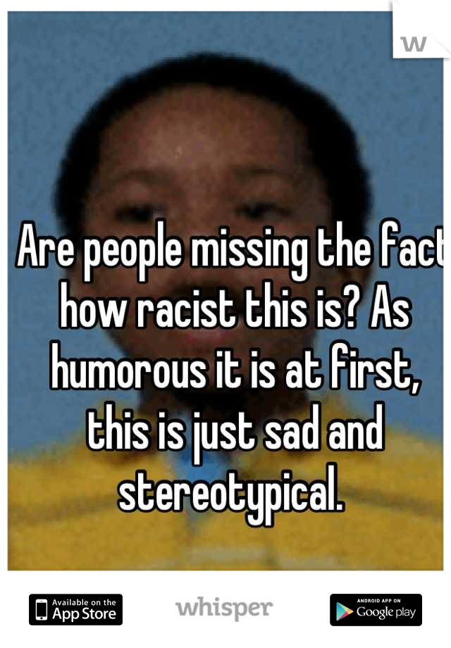 Are people missing the fact how racist this is? As humorous it is at first, this is just sad and stereotypical. 