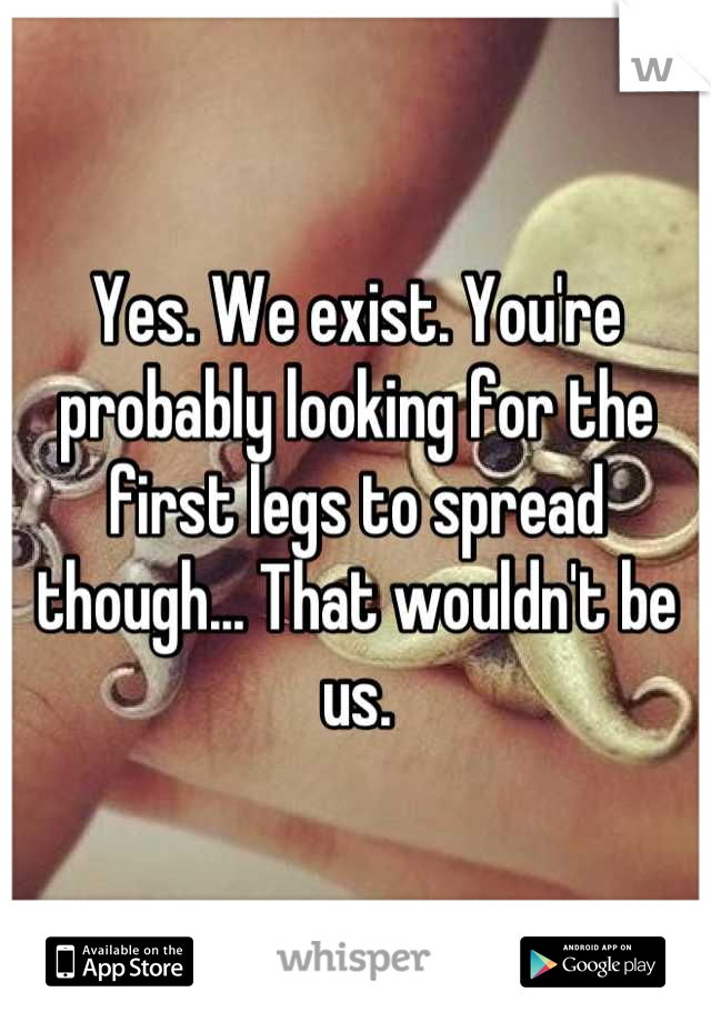 Yes. We exist. You're probably looking for the first legs to spread though... That wouldn't be us.