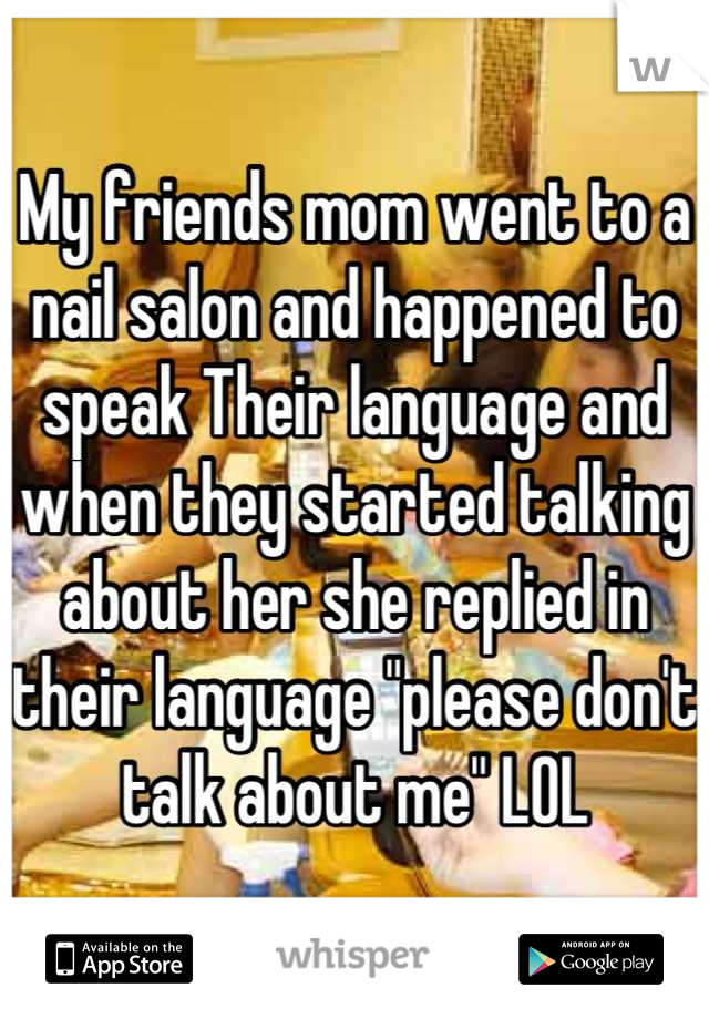 My friends mom went to a nail salon and happened to speak Their language and when they started talking about her she replied in their language "please don't talk about me" LOL