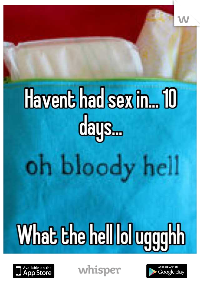 Havent had sex in... 10 days...



What the hell lol uggghh