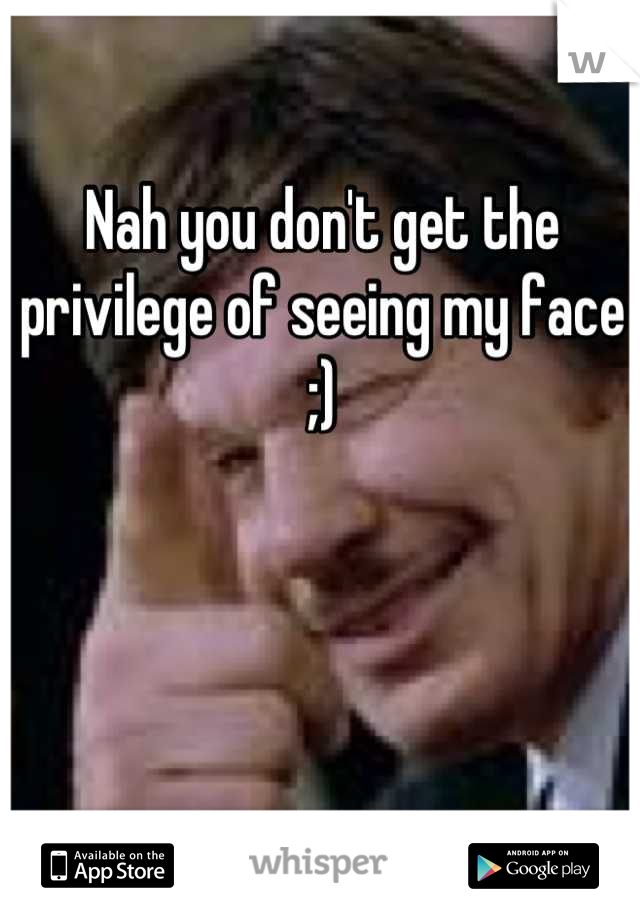 Nah you don't get the privilege of seeing my face ;)