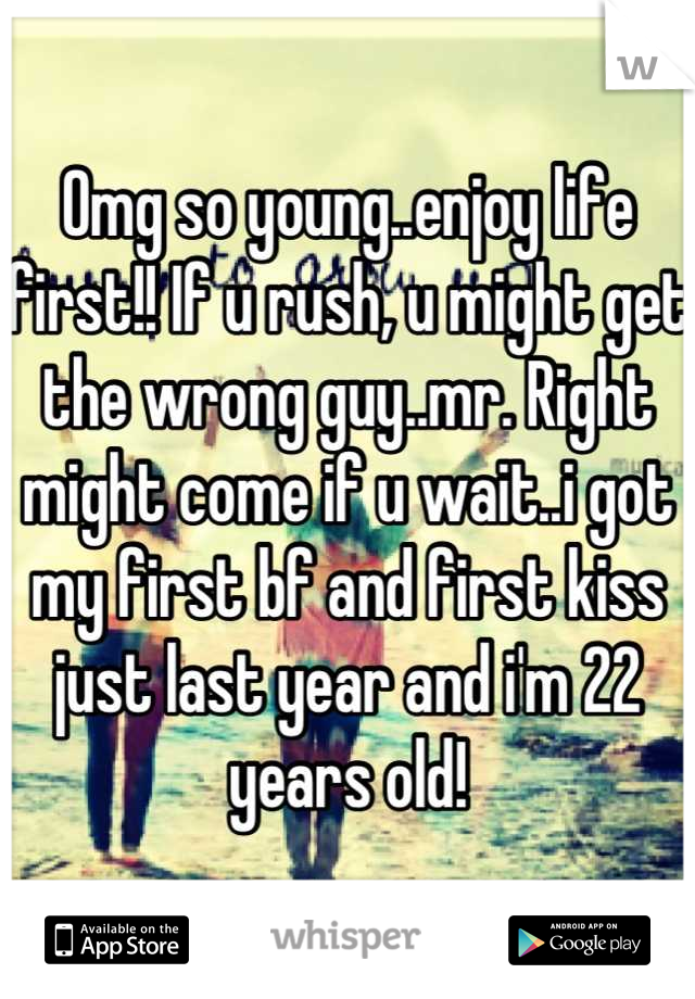 Omg so young..enjoy life first!! If u rush, u might get the wrong guy..mr. Right might come if u wait..i got my first bf and first kiss just last year and i'm 22 years old!