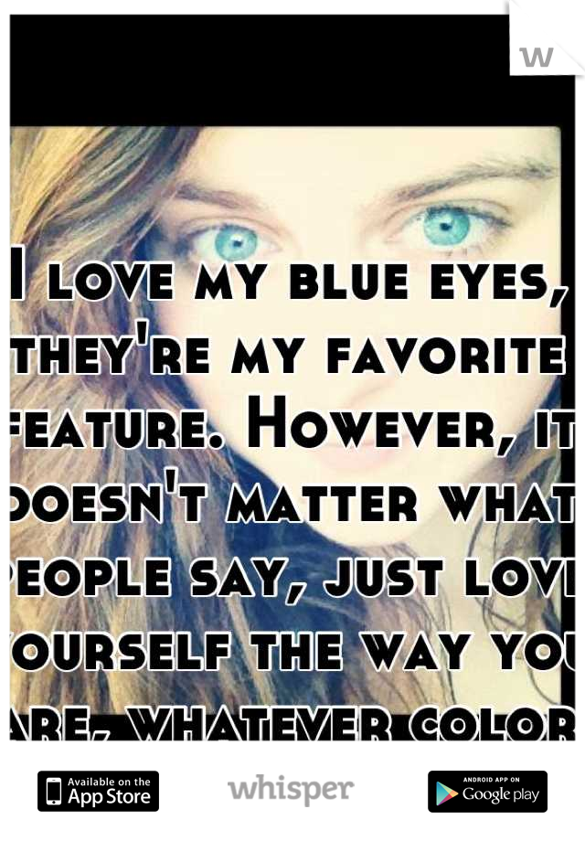 I love my blue eyes, they're my favorite feature. However, it doesn't matter what people say, just love yourself the way you are, whatever color eyes. 
