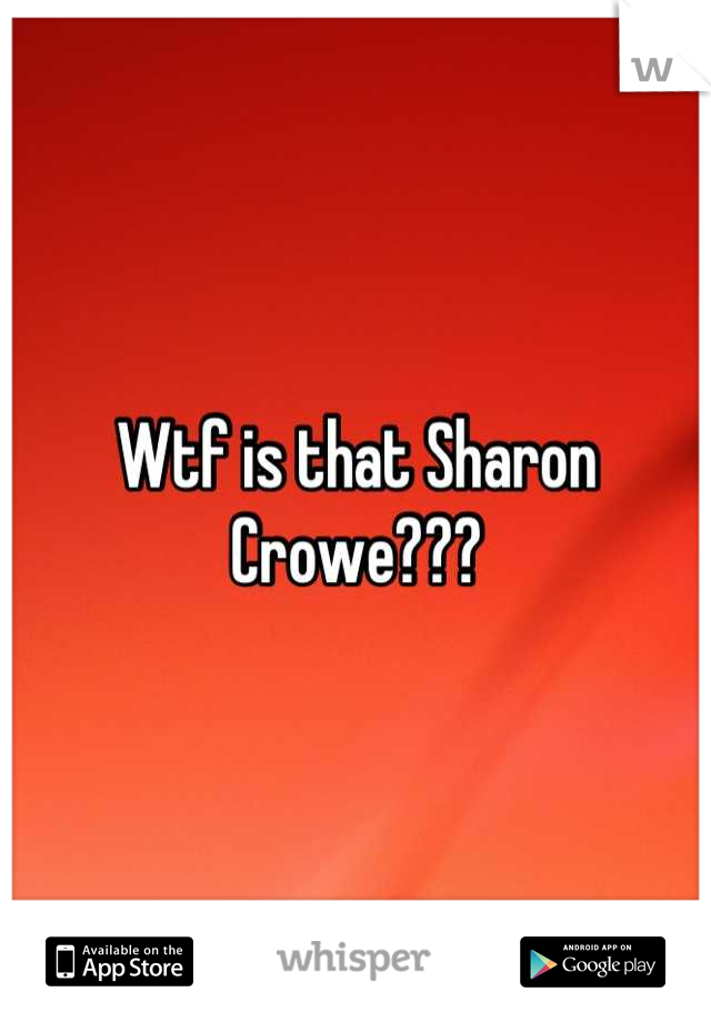 Wtf is that Sharon Crowe???