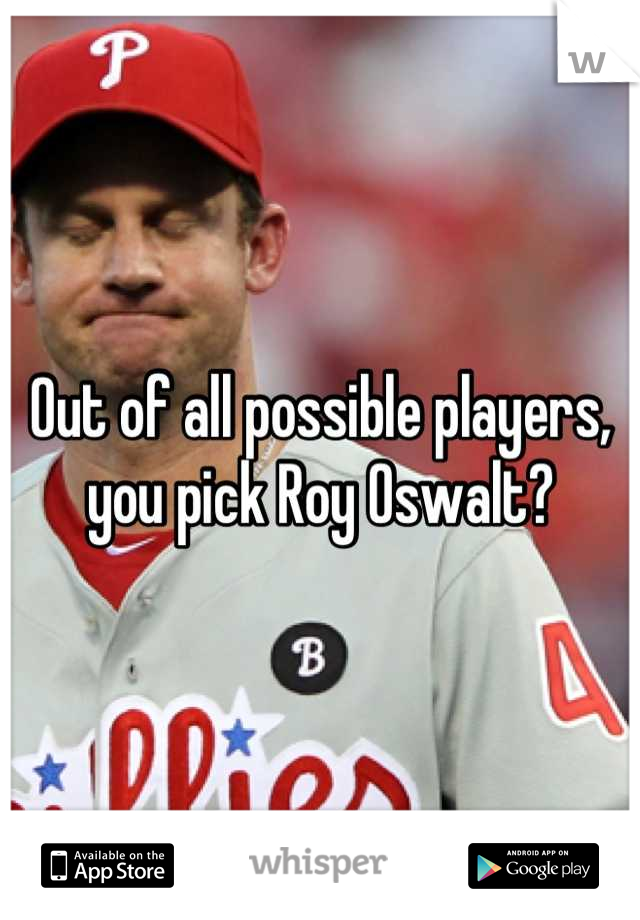 Out of all possible players, you pick Roy Oswalt?