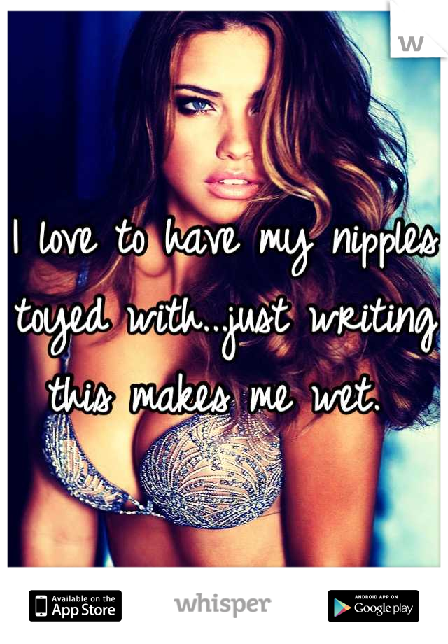 I love to have my nipples toyed with...just writing this makes me wet. 