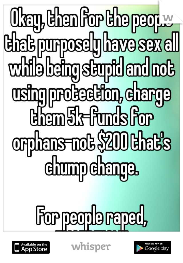 Okay, then for the people that purposely have sex all while being stupid and not using protection, charge them 5k-funds for orphans-not $200 that's chump change.

For people raped, EXCEPTION!!