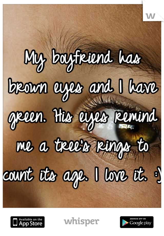 My boyfriend has brown eyes and I have green. His eyes remind me a tree's rings to count its age. I love it. :)