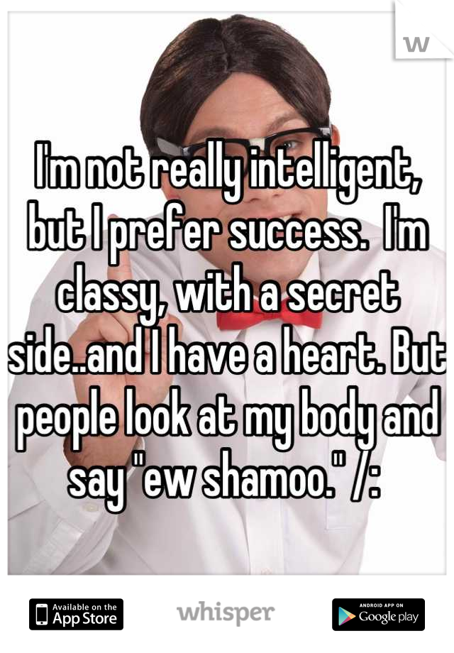 I'm not really intelligent, but I prefer success.  I'm classy, with a secret side..and I have a heart. But people look at my body and say "ew shamoo." /: 