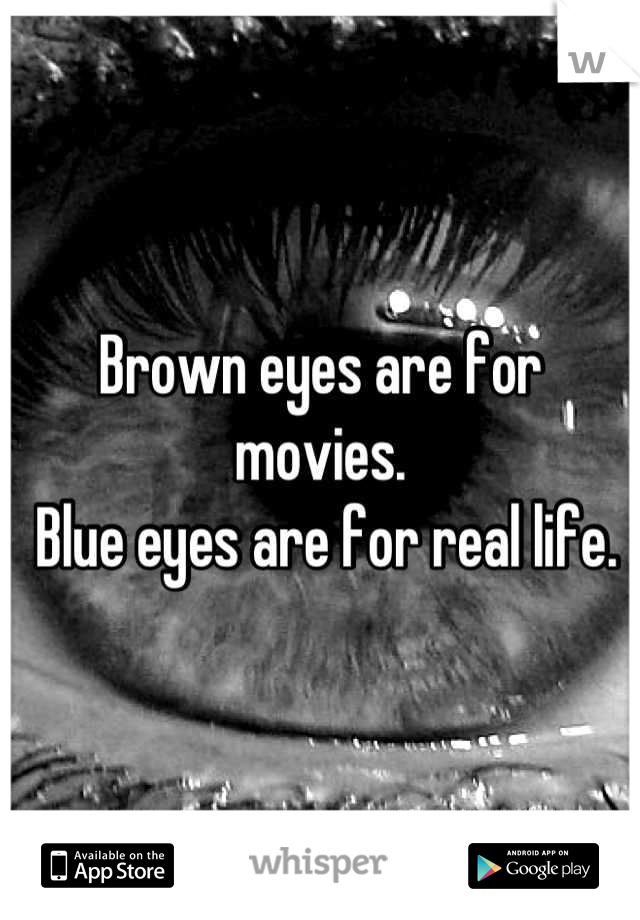 Brown eyes are for movies.
 Blue eyes are for real life.