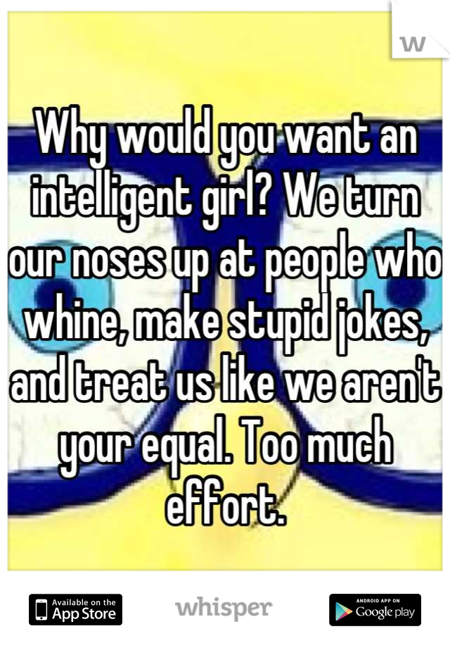 Why would you want an intelligent girl? We turn our noses up at people who whine, make stupid jokes, and treat us like we aren't your equal. Too much effort.