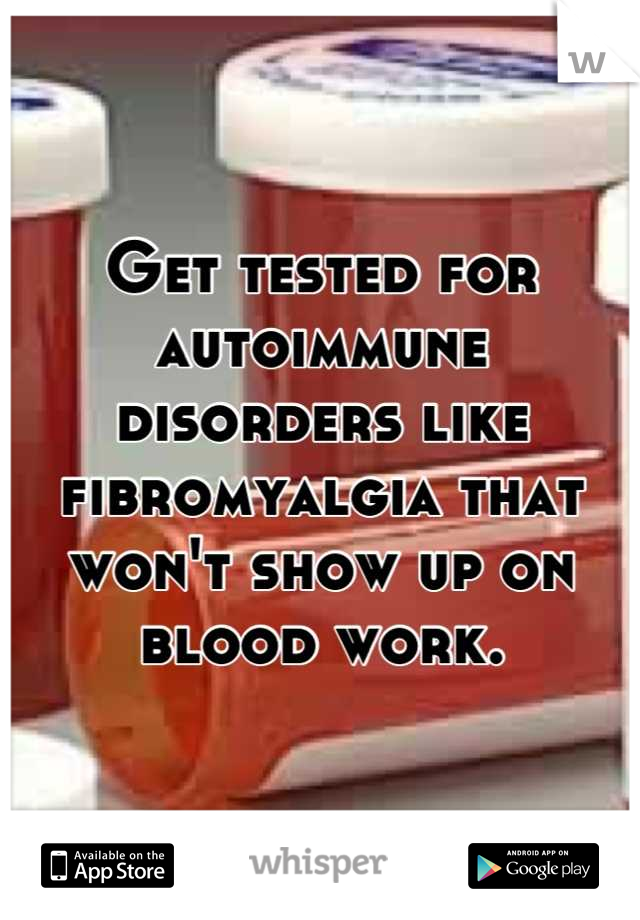 Get tested for autoimmune disorders like fibromyalgia that won't show up on blood work.