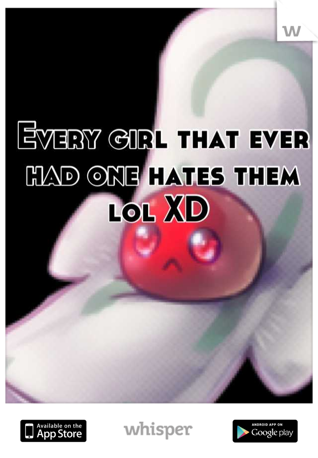 Every girl that ever had one hates them lol XD 