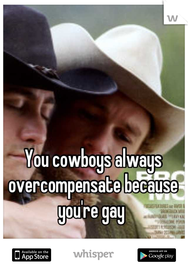 You cowboys always overcompensate because you're gay 