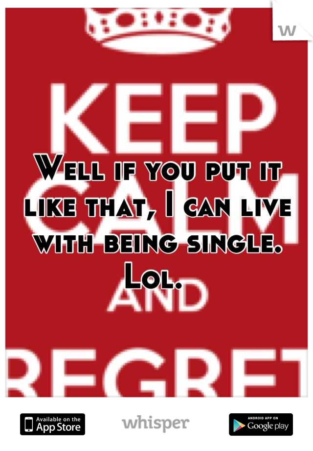 Well if you put it like that, I can live with being single. Lol. 
