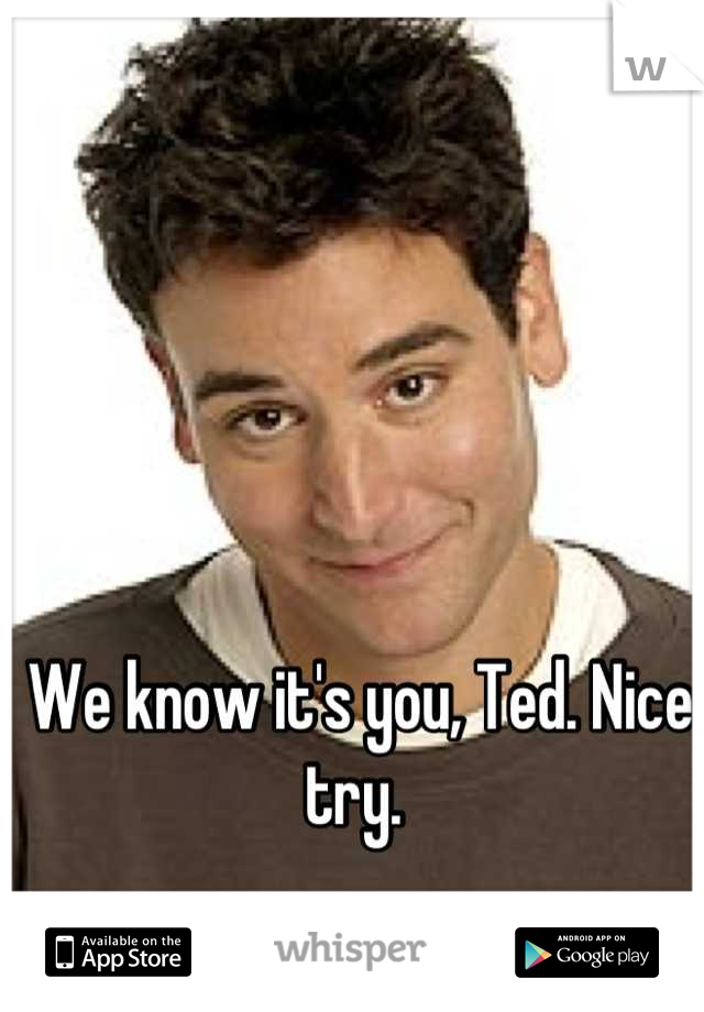 We know it's you, Ted. Nice try. 