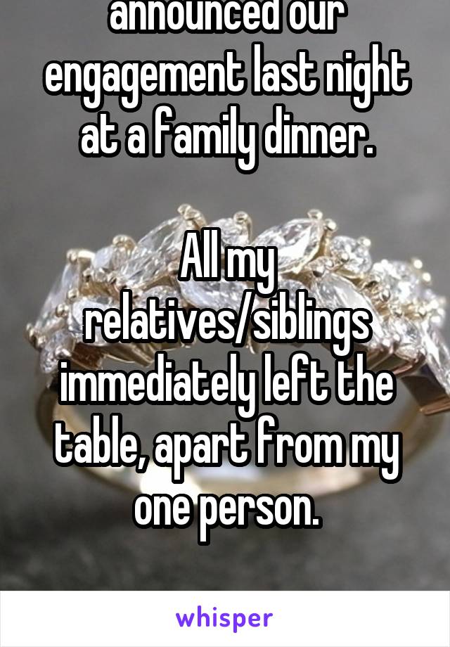 My partner and I announced our engagement last night at a family dinner.

All my relatives/siblings immediately left the table, apart from my one person.

At least my father's not homophobic.