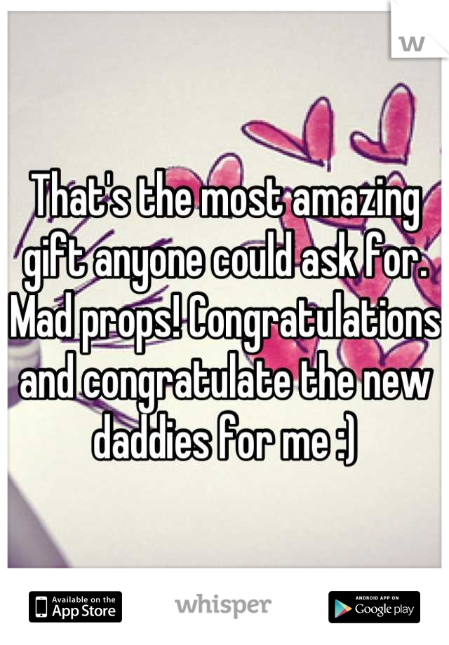 That's the most amazing gift anyone could ask for. Mad props! Congratulations and congratulate the new daddies for me :)