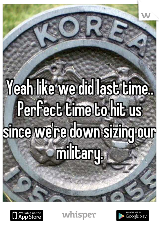 Yeah like we did last time.. Perfect time to hit us since we're down sizing our military.