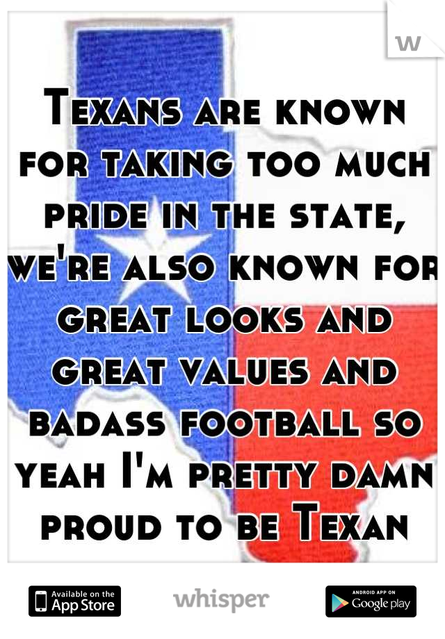 Texans are known for taking too much pride in the state, we're also known for great looks and great values and badass football so yeah I'm pretty damn proud to be Texan