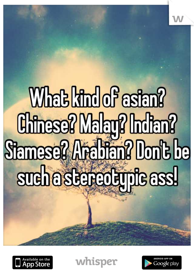 What kind of asian? Chinese? Malay? Indian? Siamese? Arabian? Don't be such a stereotypic ass!