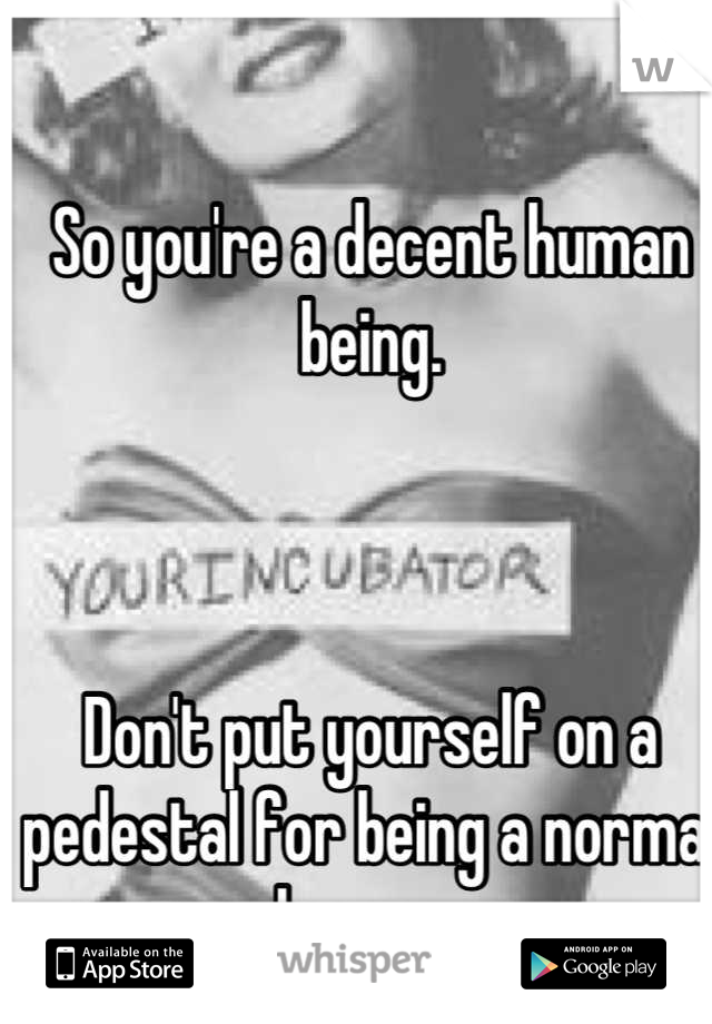 So you're a decent human being.



Don't put yourself on a pedestal for being a normal human. 