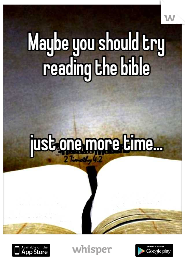 Maybe you should try reading the bible 


just one more time...