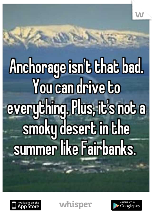 Anchorage isn't that bad. You can drive to everything. Plus, it's not a smoky desert in the summer like Fairbanks. 