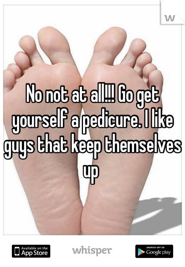 No not at all!!! Go get yourself a pedicure. I like guys that keep themselves up 