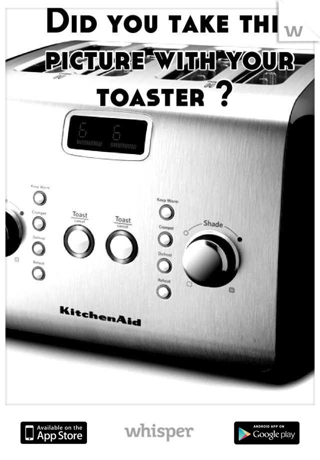 Did you take this picture with your toaster ? 