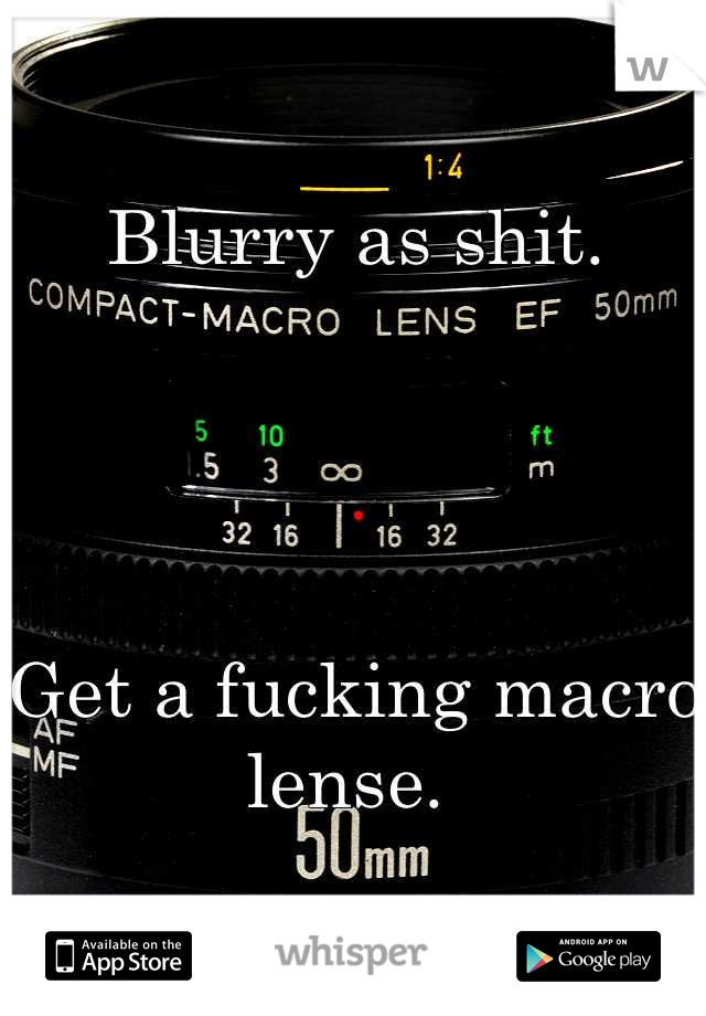 Blurry as shit.




Get a fucking macro lense. 