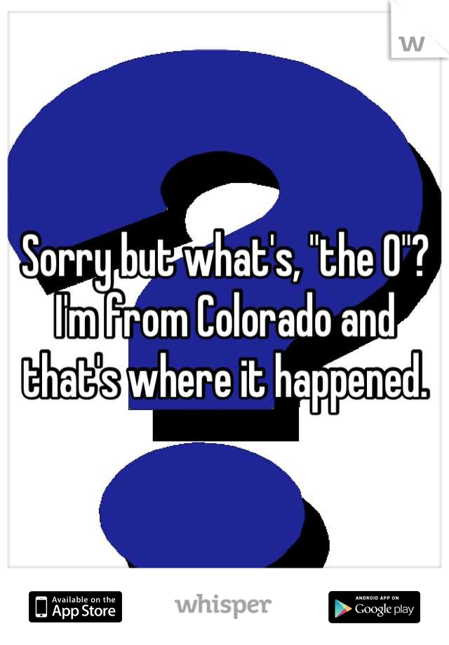 Sorry but what's, "the O"?
I'm from Colorado and that's where it happened.