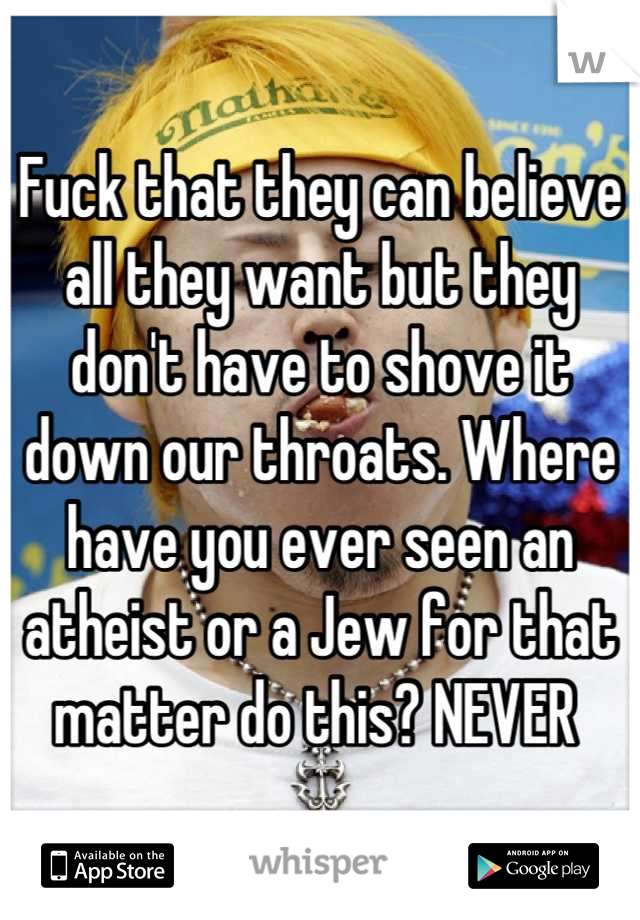 Fuck that they can believe all they want but they don't have to shove it down our throats. Where have you ever seen an atheist or a Jew for that matter do this? NEVER 