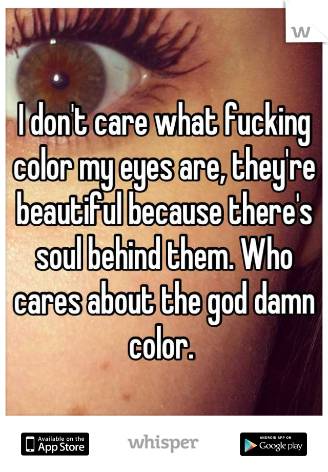 I don't care what fucking color my eyes are, they're beautiful because there's soul behind them. Who cares about the god damn color. 