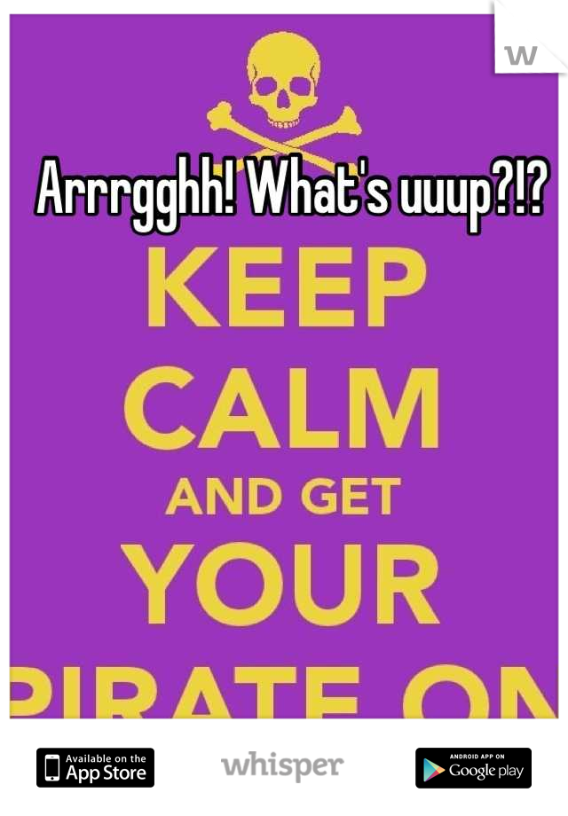 Arrrgghh! What's uuup?!?