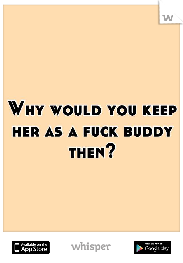Why would you keep her as a fuck buddy then?