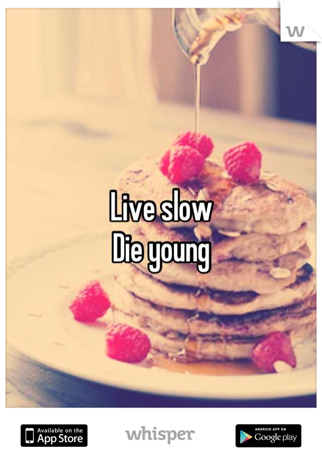 Live slow
Die young