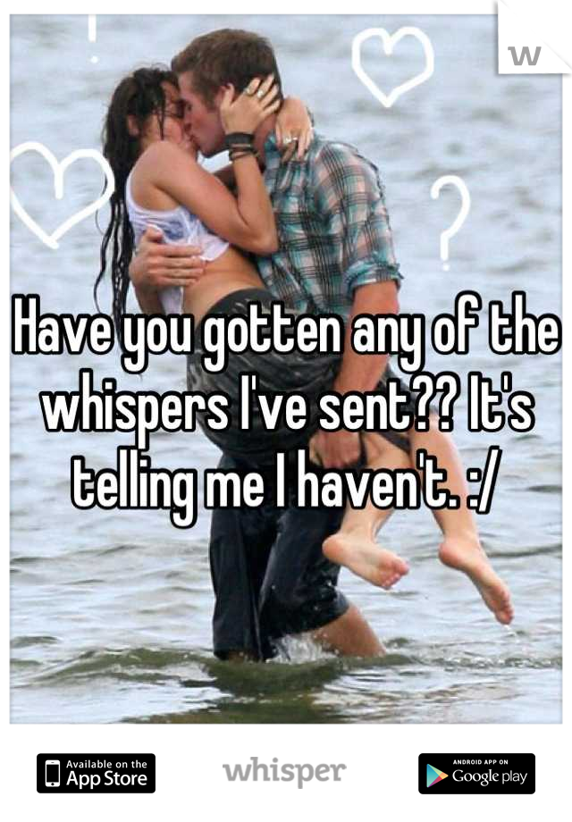 Have you gotten any of the whispers I've sent?? It's telling me I haven't. :/