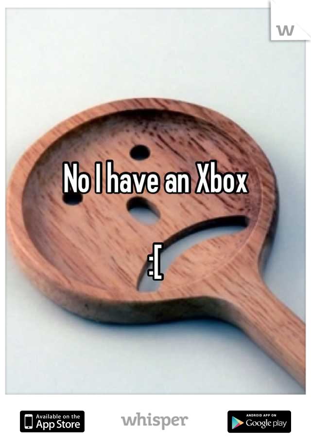 No I have an Xbox

:[
