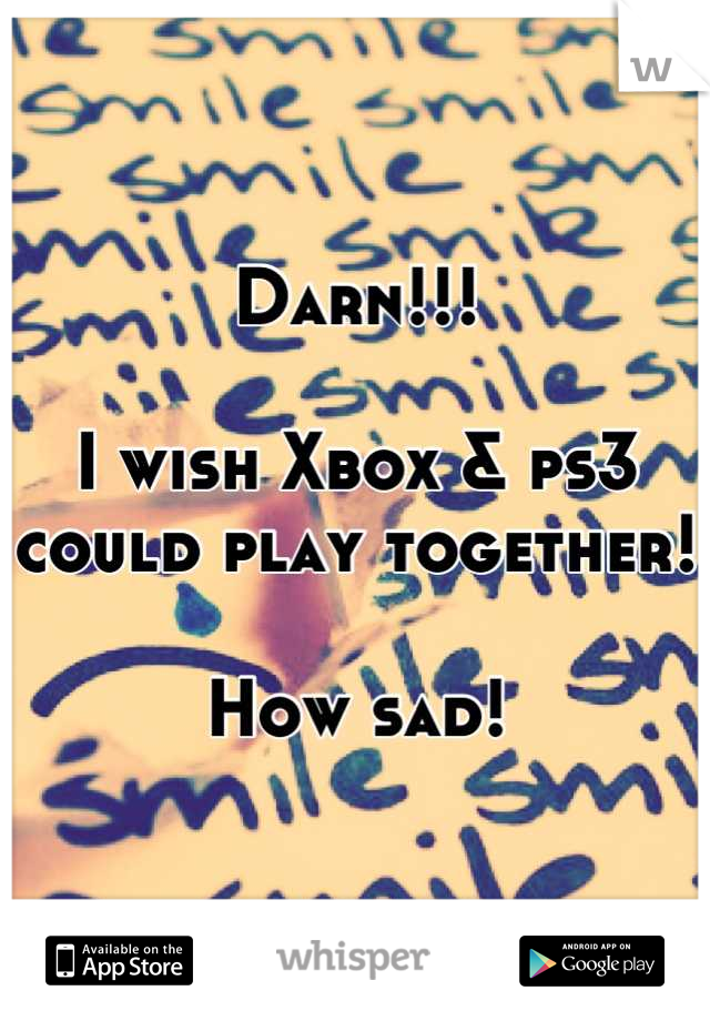 Darn!!!

I wish Xbox & ps3 could play together!

How sad!