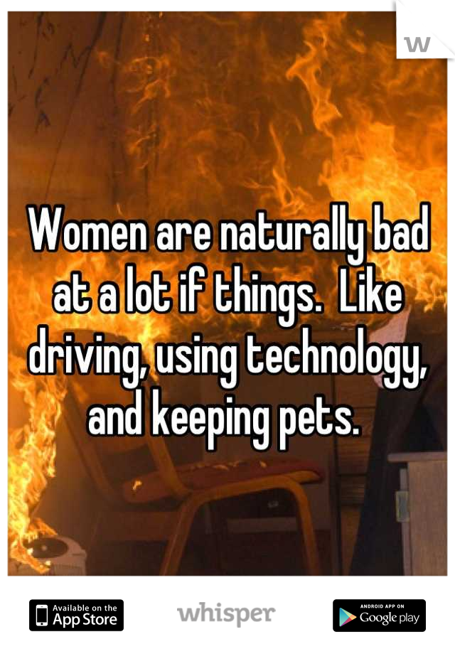 Women are naturally bad at a lot if things.  Like driving, using technology, and keeping pets. 