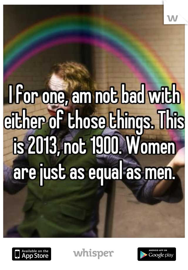 I for one, am not bad with either of those things. This is 2013, not 1900. Women are just as equal as men.