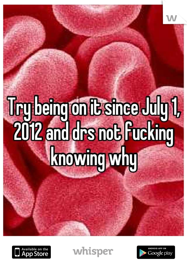 Try being on it since July 1, 2012 and drs not fucking knowing why