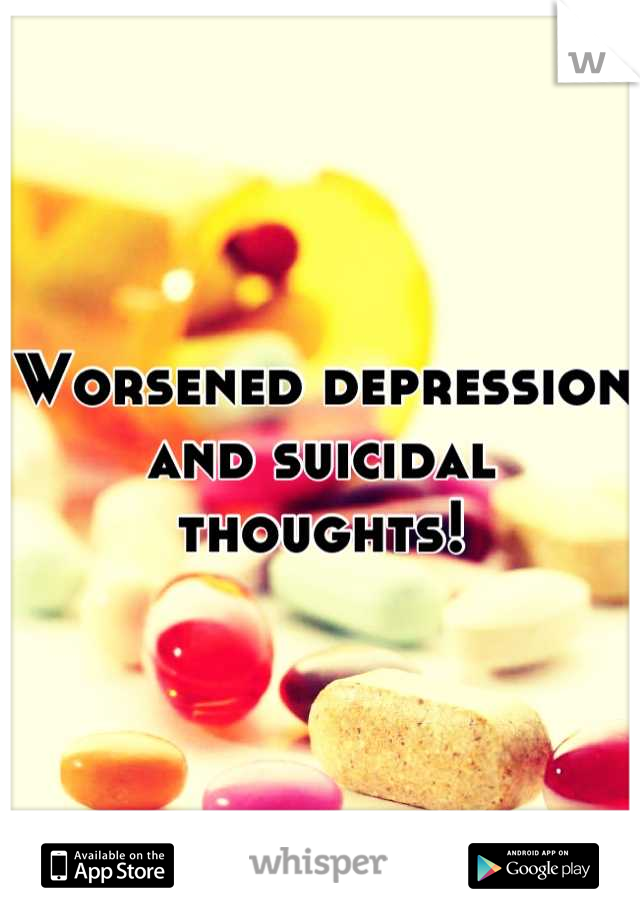 Worsened depression and suicidal thoughts!