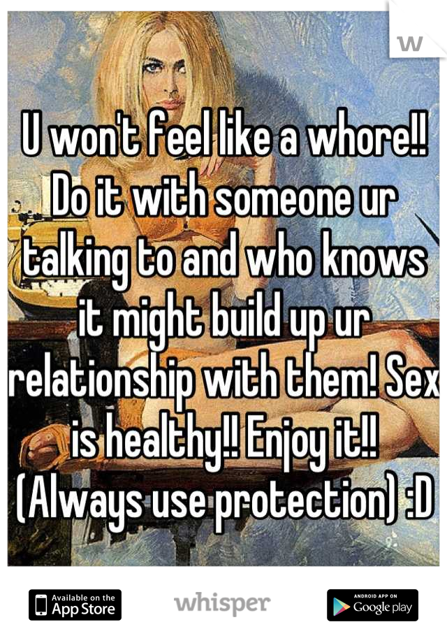 U won't feel like a whore!! Do it with someone ur talking to and who knows it might build up ur relationship with them! Sex is healthy!! Enjoy it!! (Always use protection) :D